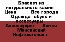 Браслет из натурального камня › Цена ­ 700 - Все города Одежда, обувь и аксессуары » Аксессуары   . Ханты-Мансийский,Нефтеюганск г.